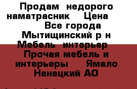 Продам  недорого наматрасник  › Цена ­ 6 500 - Все города, Мытищинский р-н Мебель, интерьер » Прочая мебель и интерьеры   . Ямало-Ненецкий АО